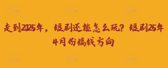 走到2025年,短剧还能怎么玩?短剧25年4月份搞钱方向-网创小站