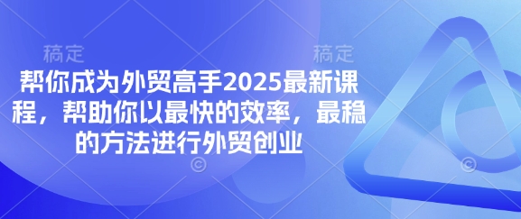 帮你成为外贸高手2025最新课程,帮助你以最快的效率,最稳的方法进行外贸创业-网创小站