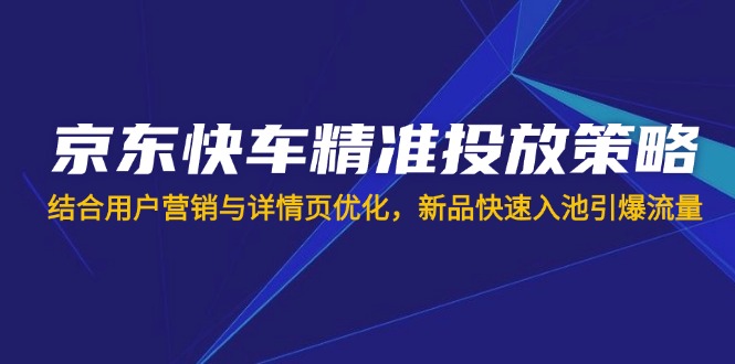 (14185期)京东快车精准投放策略,结合用户营销与详情页优化,新品快速入池引爆流量-网创小站