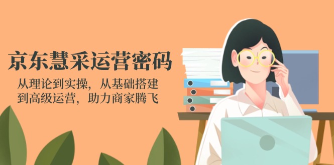 (14248期)京东慧采运营密码:从理论到实操,从基础搭建到高级运营,助力商家腾飞-网创小站