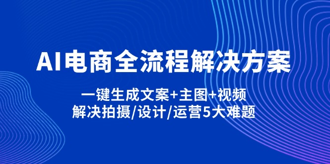 （14200期）AI电商全流程解决方案,一键生成文案+主图+视频,解决拍摄/设计/运营5大难题-网创小站