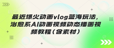 最近爆火动画vlog蓝海玩法，治愈系AI动画视频动态插画视频教程(含素材)-网创小站