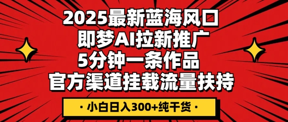 2025最新蓝海风口，即梦AI拉新推广，5分钟一条作品，官方渠道挂载，流量扶持，小白日入3张+纯干货-网创小站