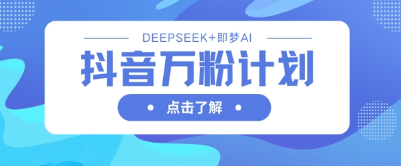 抖音万粉计划,利用DeepSeek+即梦AI生成视频,快速涨到万粉-网创小站