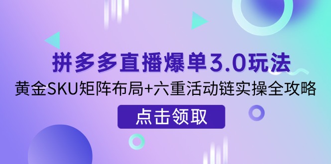 （14192期）拼多多直播爆单3.0玩法解析，黄金SKU矩阵布局+六重活动链实操全攻略-网创小站