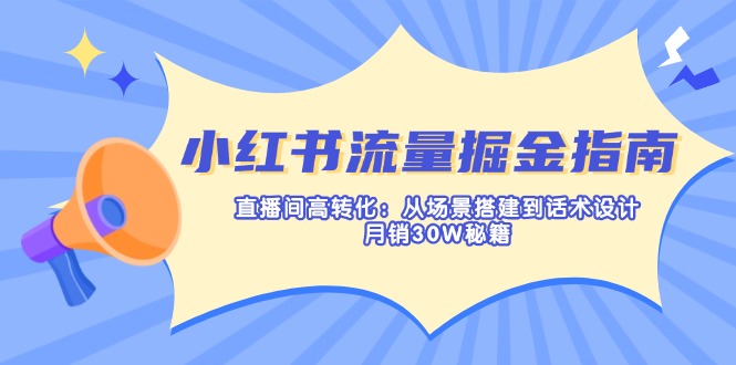 （14174期）小红书流量掘金指南：直播间高转化：从场景搭建到话术设计，月销30W秘籍-网创小站