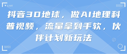 抖音3D地球,做AI地理科普视频,流量拿到手软,伙伴计划新玩法-网创小站