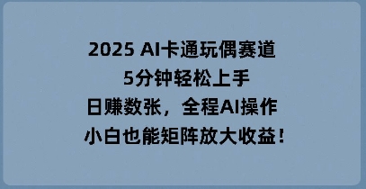 2025 AI卡通玩偶赛道,5分钟轻松上手,日入数张,全程AI操作,小白也能矩阵放大收益-网创小站