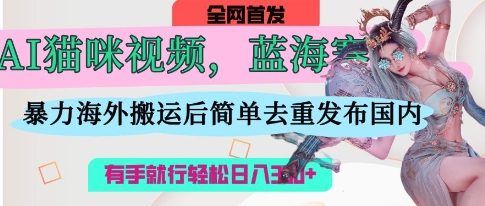 AI猫咪视频蓝海赛道，操作简单，直接海外搬运，简单去重，操作简单，有手就行日入3张-网创小站