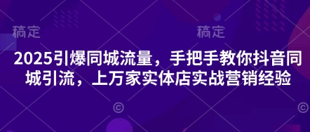 2025引爆同城流量，手把手教你抖音同城引流，上万家实体店实战营销经验-网创小站