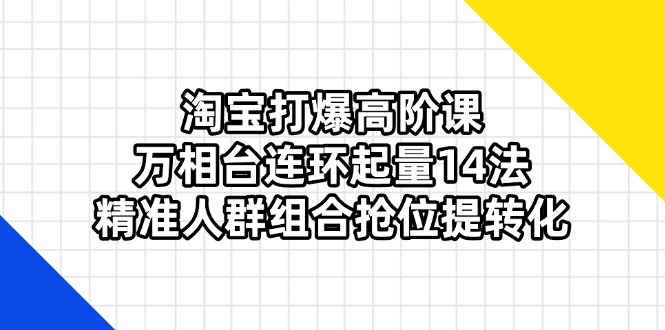 （14298期）淘宝打爆高阶课：万相台连环起量14法，精准人群组合抢位提转化-网创小站