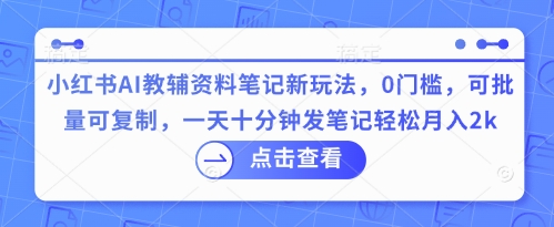 小红书AI教辅资料笔记新玩法，0门槛，可批量可复制，一天十分钟发笔记轻松月入2k-网创小站