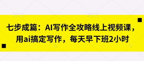 七步成篇:AI写作全攻略线上视频课,用ai搞定写作,每天早下班2小时-网创小站